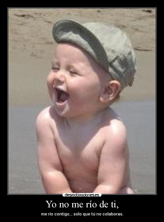 Yo no me río de ti, - me río contigo... solo que tú no colaboras.