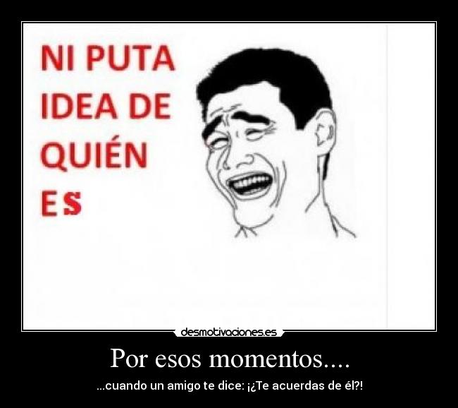 Por esos momentos.... - ...cuando un amigo te dice: ¡¿Te acuerdas de él?!
