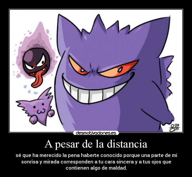 A pesar de la distancia - sé que ha merecido la pena haberte conocido porque una parte de mi
sonrisa y mirada corresponden a tu cara sincera y a tus ojos que
contienen algo de maldad.