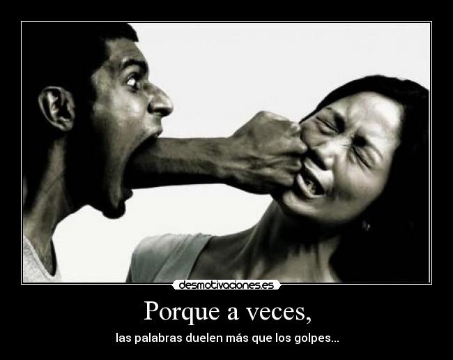 Porque a veces, - las palabras duelen más que los golpes...