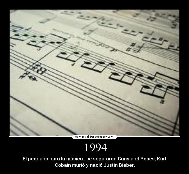 1994 - El peor año para la música...se separaron Guns and Roses, Kurt
Cobain murió y nació Justin Bieber.