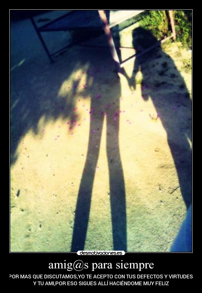 amig@s para siempre - POR MAS QUE DISCUTAMOS,YO TE ACEPTO CON TUS DEFECTOS Y VIRTUDES 
Y TU AMI,POR ESO SIGUES ALLÍ HACIÉNDOME MUY FELIZ