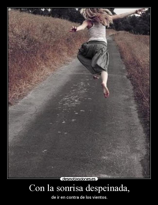 Con la sonrisa despeinada, - de ir en contra de los vientos.