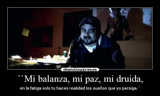 ``Mi balanza, mi paz, mi druida, - en la fatiga solo tu haces realidad los sueños que yo persiga.´´