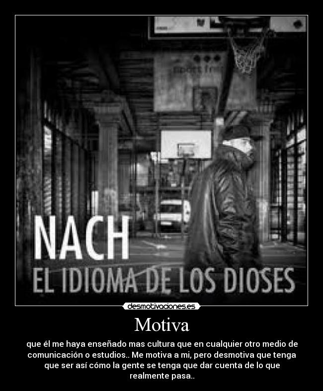 Motiva - que él me haya enseñado mas cultura que en cualquier otro medio de
comunicación o estudios.. Me motiva a mi, pero desmotiva que tenga
que ser así cómo la gente se tenga que dar cuenta de lo que
realmente pasa..