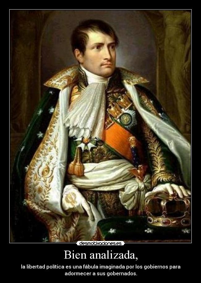 Bien analizada, - la libertad política es una fábula imaginada por los gobiernos para
adormecer a sus gobernados.