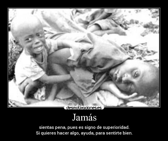 Jamás - sientas pena, pues es signo de superioridad.
Si quieres hacer algo, ayuda, para sentirte bien.