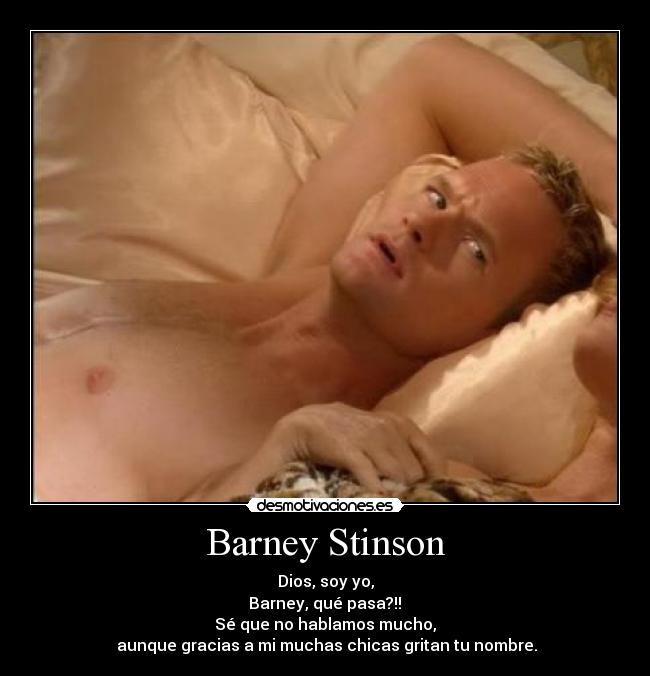 Barney Stinson - Dios, soy yo,
Barney, qué pasa?!!
Sé que no hablamos mucho,
aunque gracias a mi muchas chicas gritan tu nombre.