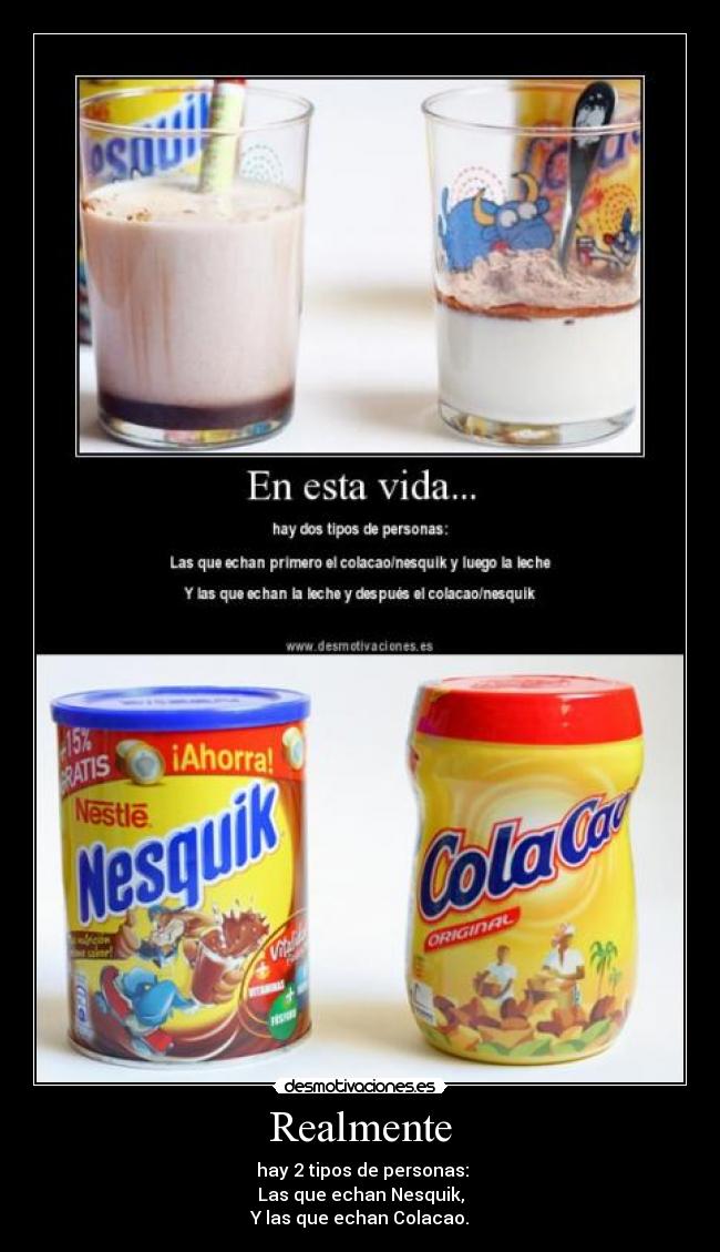 Realmente -  hay 2 tipos de personas:
Las que echan Nesquik,
Y las que echan Colacao.