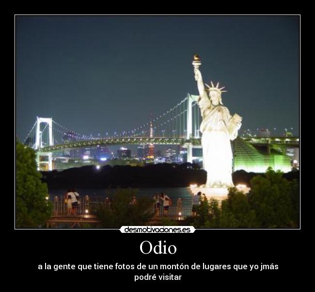 Odio - a la gente que tiene fotos de un montón de lugares que yo jmás podré visitar