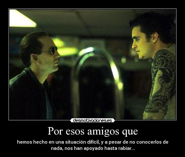Por esos amigos que - hemos hecho en una situación difícil, y a pesar de no conocerlos de
nada, nos han apoyado hasta rabiar...
