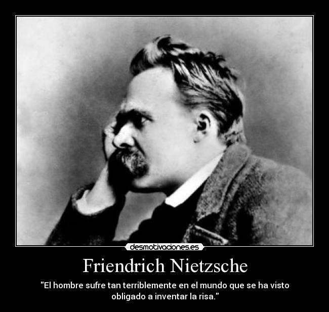 Friendrich Nietzsche - El hombre sufre tan terriblemente en el mundo que se ha visto
obligado a inventar la risa.