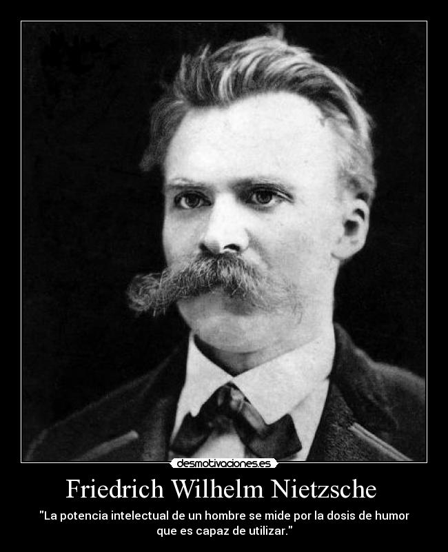 Friedrich Wilhelm Nietzsche  - La potencia intelectual de un hombre se mide por la dosis de humor
que es capaz de utilizar.