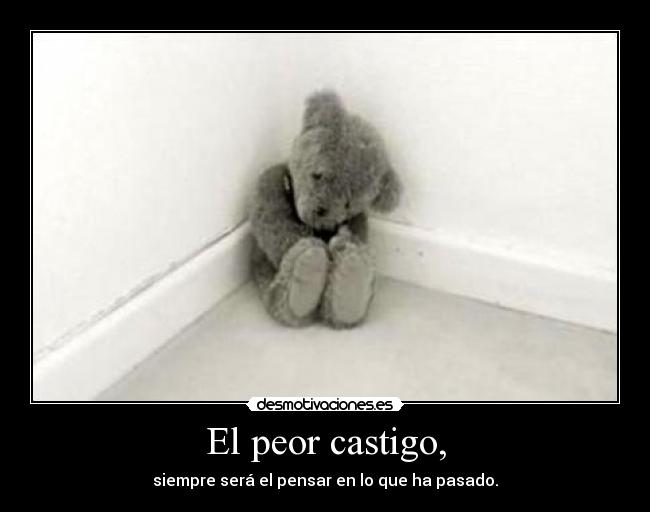 El peor castigo, - siempre será el pensar en lo que ha pasado.