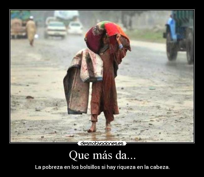 Que más da... - La pobreza en los bolsillos si hay riqueza en la cabeza.