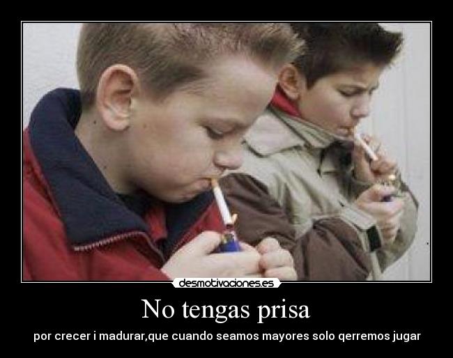 No tengas prisa - por crecer i madurar,que cuando seamos mayores solo qerremos jugar