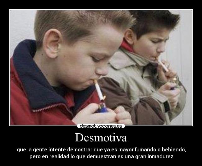 Desmotiva - que la gente intente demostrar que ya es mayor fumando o bebiendo,
pero en realidad lo que demuestran es una gran inmadurez