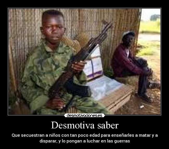 Desmotiva saber - Que secuestran a niños con tan poco edad para enseñarles a matar y a
disparar, y lo pongan a luchar en las guerras