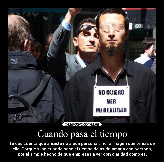 Cuando pasa el tiempo - Te das cuenta que amaste no a esa persona sino la imagen que tenias de
ella. Porque si no cuando pasa el tiempo dejas de amar a esa persona,
por el simple hecho de que empiezas a ver con claridad como es.