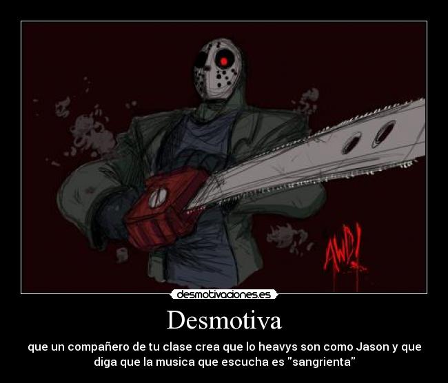 Desmotiva - que un compañero de tu clase crea que lo heavys son como Jason y que
diga que la musica que escucha es sangrienta