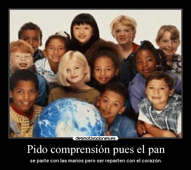 Pido comprensión pues el pan - se parte con las manos pero ser reparten con el corazón.