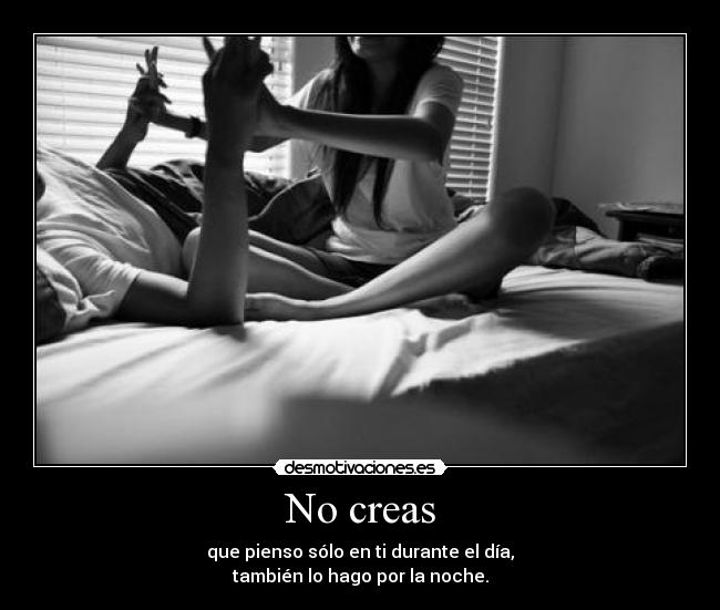 No creas - que pienso sólo en ti durante el día,
también lo hago por la noche.