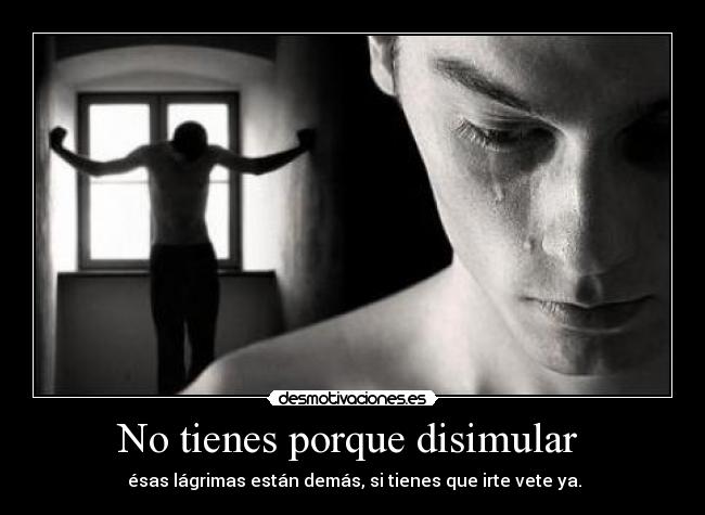No tienes porque disimular - ésas lágrimas están demás, si tienes que irte vete ya.