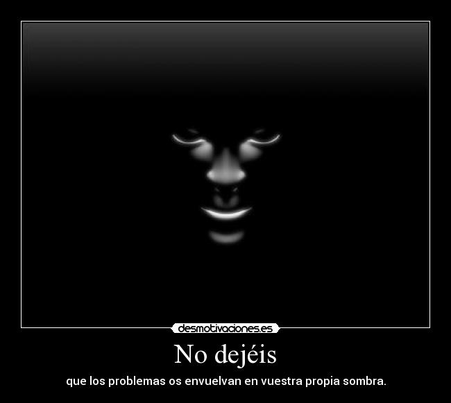 No dejéis - que los problemas os envuelvan en vuestra propia sombra.