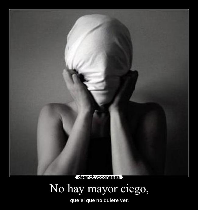 No hay mayor ciego, - que el que no quiere ver.
