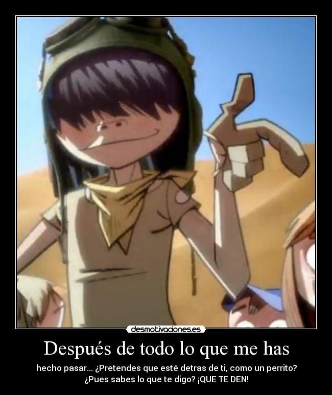 Después de todo lo que me has - hecho pasar... ¿Pretendes que esté detras de ti, como un perrito?
¿Pues sabes lo que te digo? ¡QUE TE DEN!