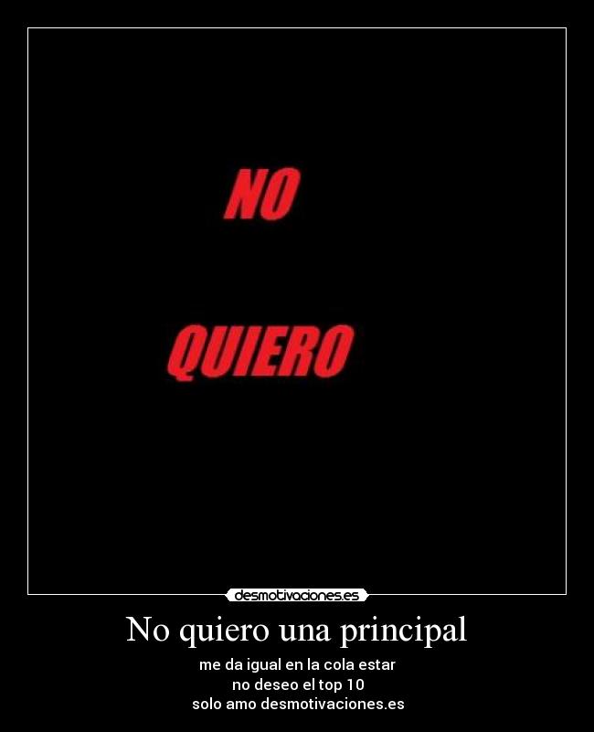 No quiero una principal - me da igual en la cola estar
no deseo el top 10
solo amo desmotivaciones.es