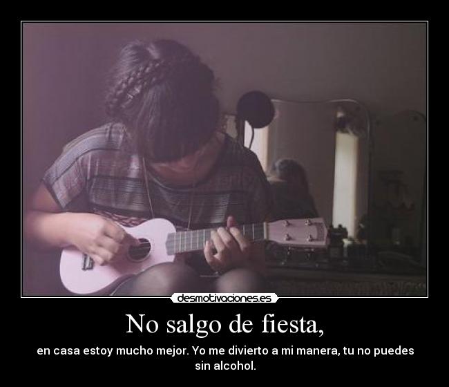 No salgo de fiesta, - en casa estoy mucho mejor. Yo me divierto a mi manera, tu no puedes sin alcohol.