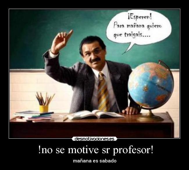 !no se motive sr profesor! - mañana es sabado