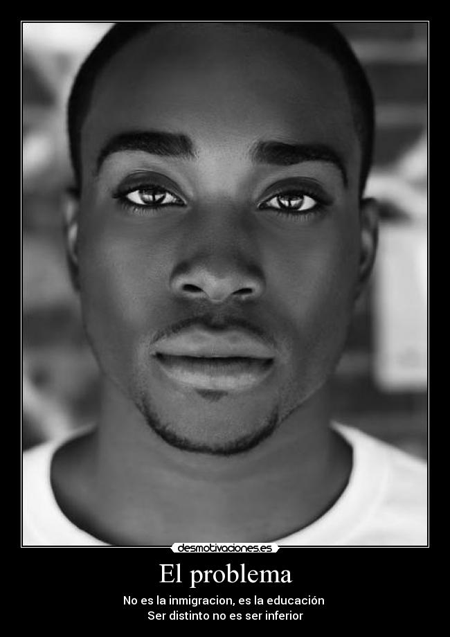 El problema - No es la inmigracion, es la educación 
Ser distinto no es ser inferior