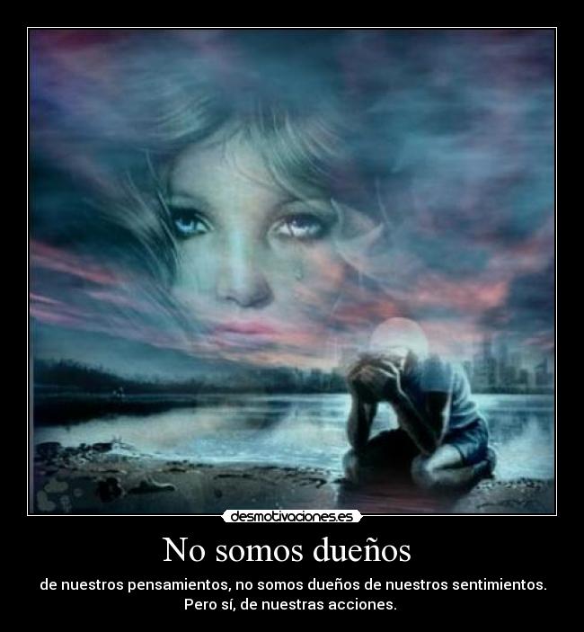 No somos dueños - de nuestros pensamientos, no somos dueños de nuestros sentimientos.
Pero sí, de nuestras acciones.