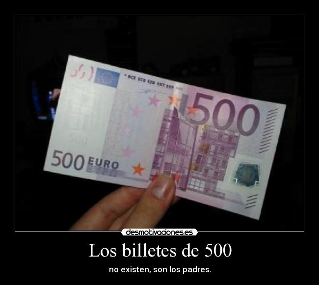 Los billetes de 500 - no existen, son los padres.