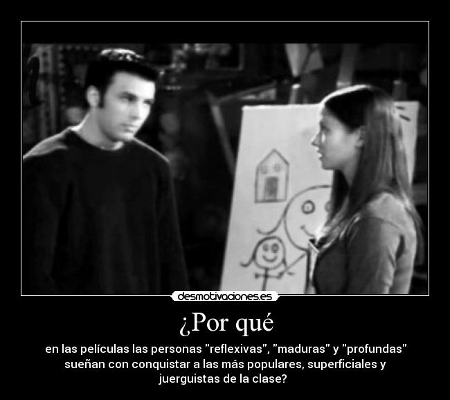 ¿Por qué - en las películas las personas reflexivas, maduras y profundas
sueñan con conquistar a las más populares, superficiales y
juerguistas de la clase?