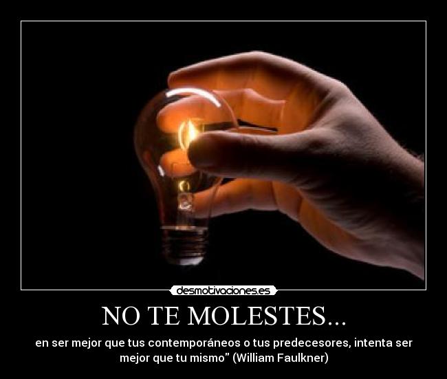 NO TE MOLESTES... - en ser mejor que tus contemporáneos o tus predecesores, intenta ser
mejor que tu mismo (William Faulkner)