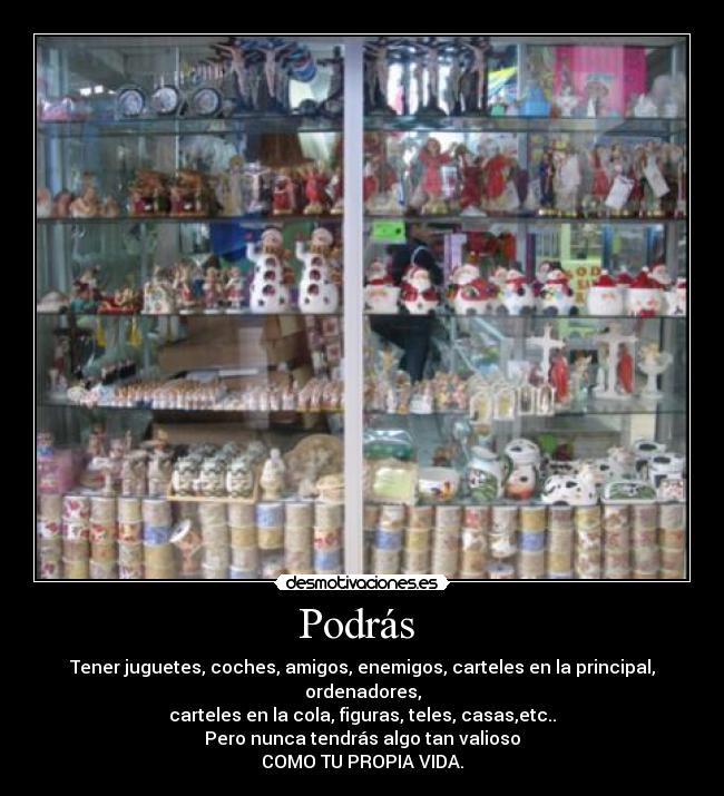 Podrás - Tener juguetes, coches, amigos, enemigos, carteles en la principal, ordenadores,
carteles en la cola, figuras, teles, casas,etc..
Pero nunca tendrás algo tan valioso
COMO TU PROPIA VIDA.