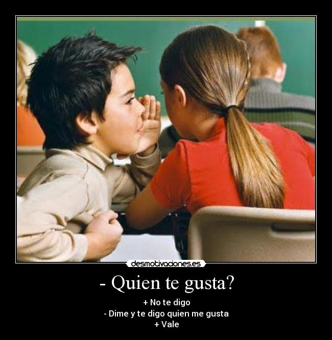 - Quien te gusta? - + No te digo
- Dime y te digo quien me gusta
+ Vale