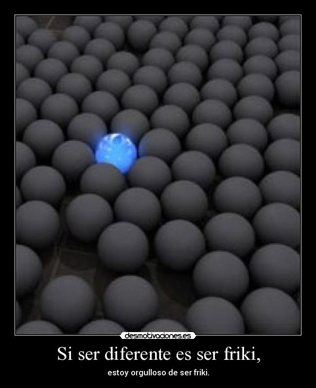 Si ser diferente es ser friki, - estoy orgulloso de ser friki.