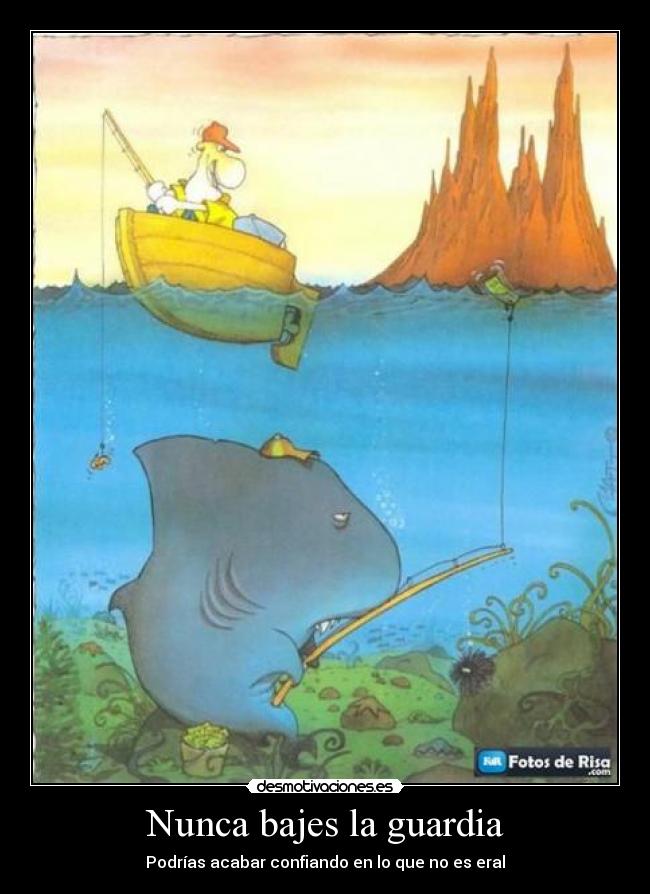 Nunca bajes la guardia - Podrías acabar confiando en lo que no es eral