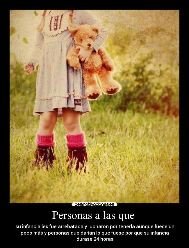 Personas a las que - su infancia les fue arrebatada y lucharon por tenerla aunque fuese un
poco más y personas que darían lo que fuese por que su infancia
durase 24 horas