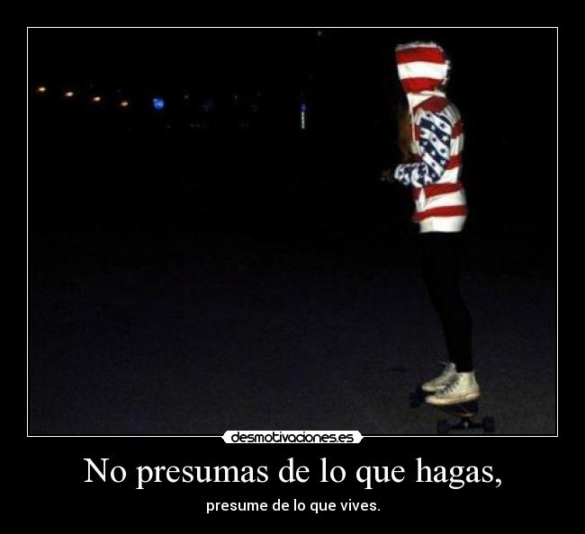 No presumas de lo que hagas, - presume de lo que vives.