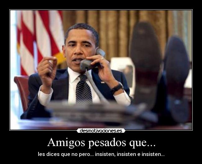 Amigos pesados que... - les dices que no pero... insisten, insisten e insisten...