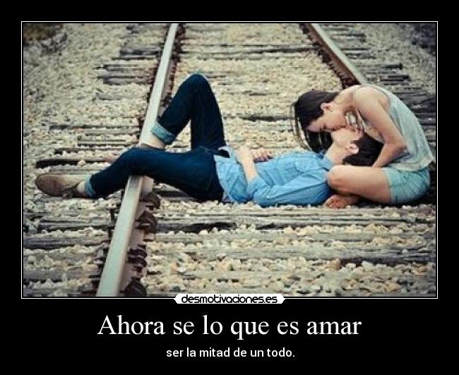 Ahora se lo que es amar - ser la mitad de un todo.