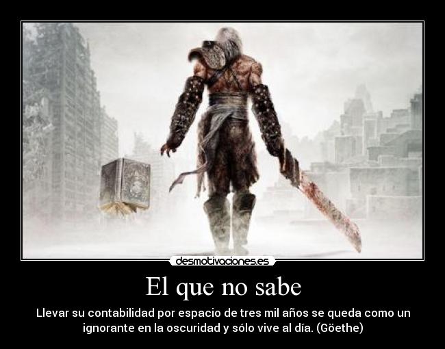 El que no sabe - Llevar su contabilidad por espacio de tres mil años se queda como un
ignorante en la oscuridad y sólo vive al día. (Göethe)