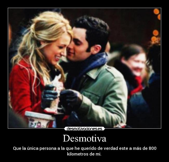Desmotiva - Que la única persona a la que he querido de verdad este a más de 800
kilometros de mi.