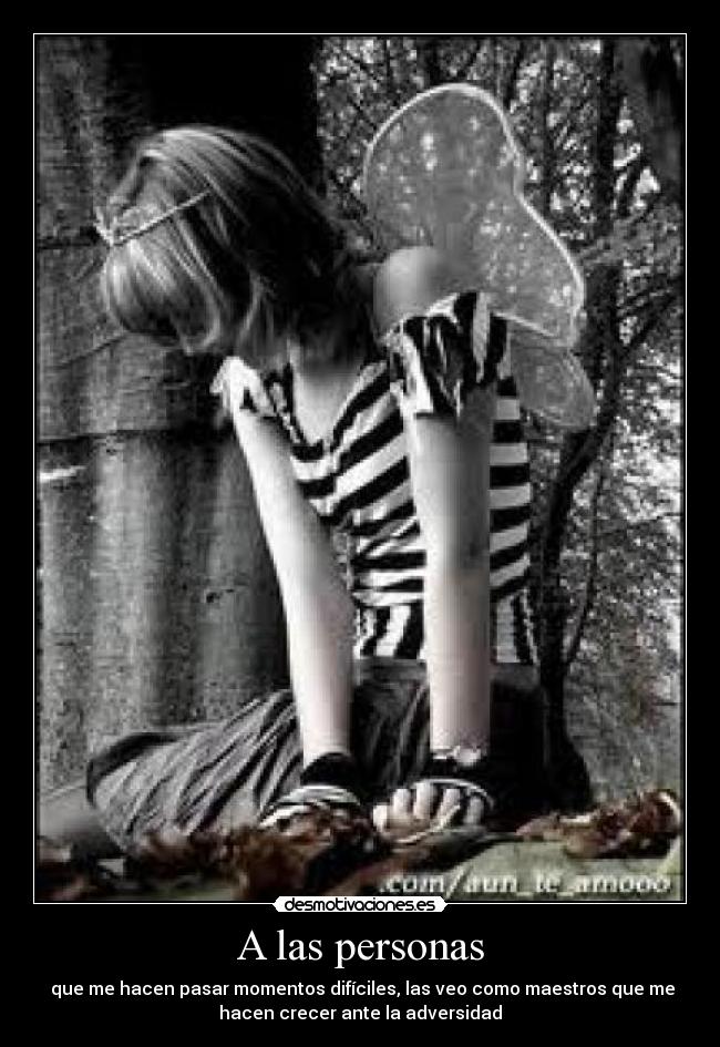 A las personas - que me hacen pasar momentos difíciles, las veo como maestros que me
hacen crecer ante la adversidad