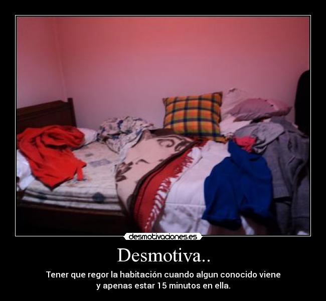 Desmotiva.. - Tener que regor la habitación cuando algun conocido viene
y apenas estar 15 minutos en ella.